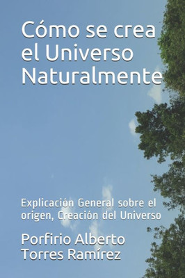 Cómo Se Crea El Universo Naturalmente: Explicación General Sobre El Origen, Creación Del Universo (Spanish Edition)