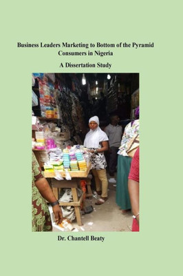 Business Leaders Marketing To Bottom Of The Pyramid Consumers In Nigeria: A Dissertation Study