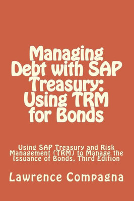 Managing Debt With Sap Treasury: Using Trm For Bonds: Using Sap Treasury And Risk Management (Trm) To Manage The Issuance Of Bonds, Third Edition