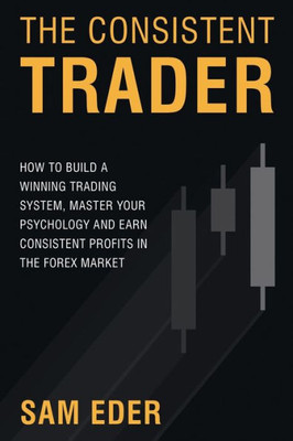 The Consistent Trader: How To Build A Winning Trading System, Master Your Psychology, And Earn Consistent Profits In The Forex Market