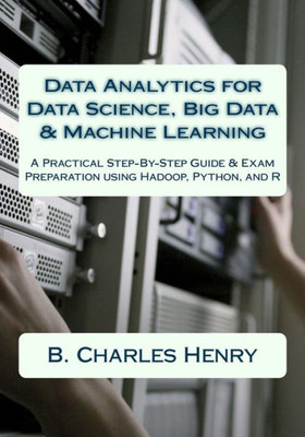 Data Analytics For Data Science, Big Data & Machine Learning: A Practical Step-By-Step Guide & Exam Preparation Using Hadoop, Python, And R