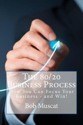 The 80/20 Business Process: How To Focus Your Business And Win