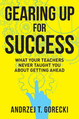 Gearing Up For Success: What Your Teachers Never Taught You About Getting Ahead