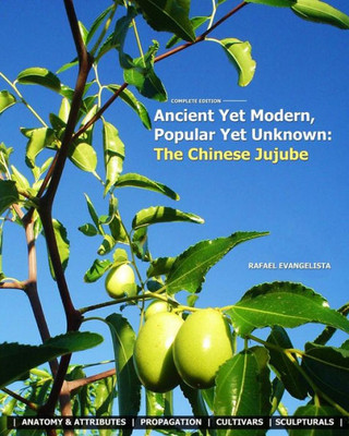 Ancient Yet Modern, Popular Yet Unknown: The Chinese Jujube: An In-Depth Guide To Growing And Propagating Chinese Jujubes