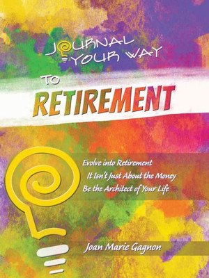 Journal Your Way To Retirement: Evolve Into Retirement It Isn'T Just About The Money Be The Architect Of Your Life