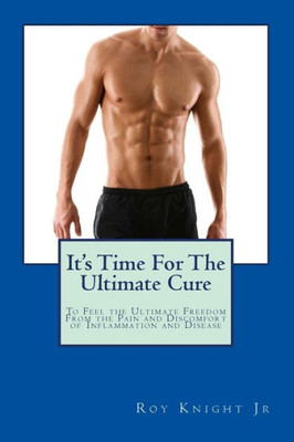 It'S Time For The Ultimate Cure: Feel The Ultimate Freedom Form The Pain And Discomfort Of Inflammation And Disease (It'S Time For A Cure)