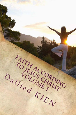 Faith According To Jesus Christ: How To Grow In The True Knowledge Of Our Lord And Savior (Volume 1: Growing In The True Knowledge Of Jesus Christ)