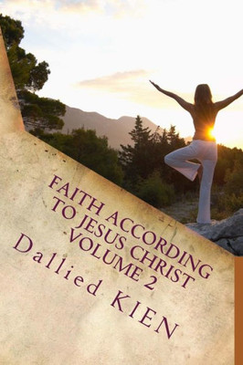 Faith According To Jesus Christ Volume 2: How To Grow In The True Knowledge Of Our Lord And Savior (The Four Stages Of Faith)