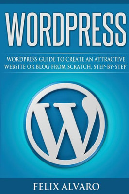 Wordpress: Step-By-Step Wordpress Guide To Create An Attractive Website Or Blog (Wordpress Series)