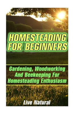 Homesteading For Beginners: Gardening, Woodworking And Beekeeping For Homesteading Enthusiasm