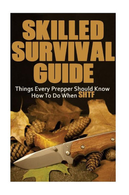 Skilled Survival Guide: Things Every Prepper Should Know How To Do When Shtf: (Self-Defense, Survival Gear)