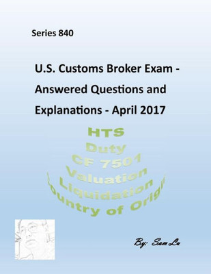 U.S.Customs Broker Exam - Answered Questions And Explanations: April 2017