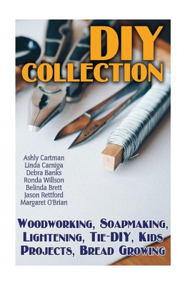 Diy Collection: Woodworking, Soapmaking, Lightening, Tie-Diy, Kids Projects, Bread Growing: (Diy Projects For Home, Woodworking, How To Make Bread, Diy Lights, Diy Ideas, Natural Crafts)