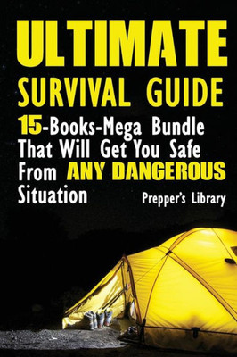 Ultimate Survival Guide: 15-Books-Mega Bundle That Will Get You Safe From Any Dangerous Situation: (Prepper'S Guide, Survival Guide, Emergency)