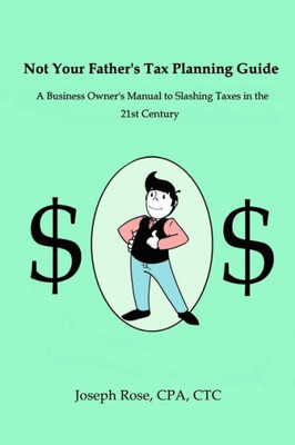 Not Your Father'S Tax Planning Guide: A Business Owner'S Manual To Slashing Taxes In The 21St Century