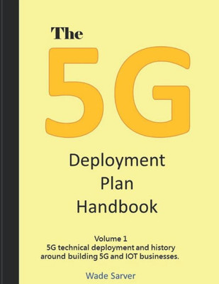 The 5G Deployment Plan Handbook: Volume 1, 5G Technical Deployment And History Around Building 5G And Iot Businesses. (5G Deployment Handbook)