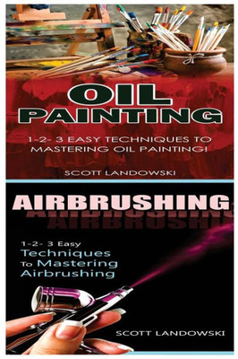 Oil Painting & Airbrushing: 1-2-3 Easy Techniques To Mastering Oil Painting! & 1-2-3 Easy Techniques To Mastering Airbrushing!