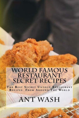 World Famous Restaurant Secret Recipes: The Best Secret Untold Restaurant Recipes From Around The World