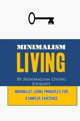 Minimalism Living: Minimalist Living Principles For A Simpler Existence (Minimalism Living, Minimalist, Declutter Your Mind, Decluttering Your Home, ... Life, Decluttering And Organizing) (Volume 2)