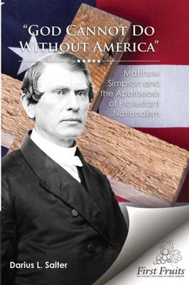 God Cannot Do Without America: Matthew Simpson And The Apotheosis Of Protestant Nationalism