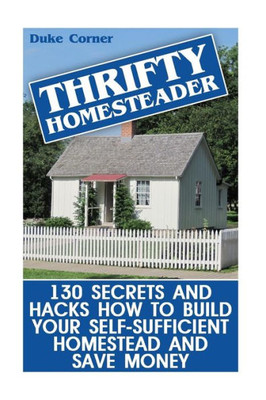 Thrifty Homesteader: 130 Secrets And Hacks How To Build Your Self-Sufficient Homestead And Save Money