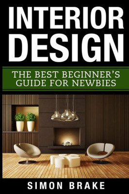 Interior Design: The Best Beginner'S Guide For Newbies (Interior Design, Home Organizing, Home Cleaning, Home Living, Home Construction, Home Design)