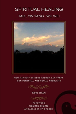 Spiritual Healing: Tao, Yin Yang, Wu Wei: How Ancient Chinese Wisdom Can Treat Our Personal And Social Problems