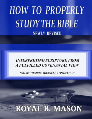 How To Properly Study The Bible: Revised: Interpreting Scripture From A Fulfilled Covenantal View