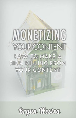 Monetizing Your Content: How To Make A Rich Killing From Your Content