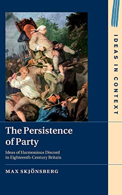 The Persistence of Party: Ideas of Harmonious Discord in Eighteenth-Century Britain (Ideas in Context)