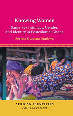 Knowing Women: Same-Sex Intimacy, Gender, and Identity in Postcolonial Ghana (African Identities: Past and Present)