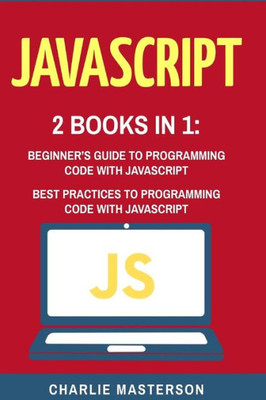 Javascript: 2 Books In 1: Beginner'S Guide + Best Practices To Programming Code With Javascript (Javascript, Java, Python, Code, Programming Language, Programming, Computer Programming)