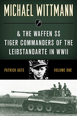 Michael Wittmann & the Waffen SS Tiger Commanders of the Leibstandarte in WWII (Volume 1)