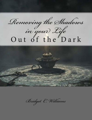 Removing The Shadows In Your Life: Out Of The Dark (Adjusting Your Life Style Series Bridget C. Williams)