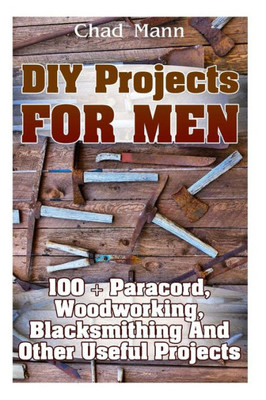 Diy Projects For Men: 100 + Paracord, Woodworking, Blacksmithing And Other Useful Projects