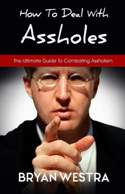 How To Deal With Assholes: The Ultimate Guide To Combating Assholism