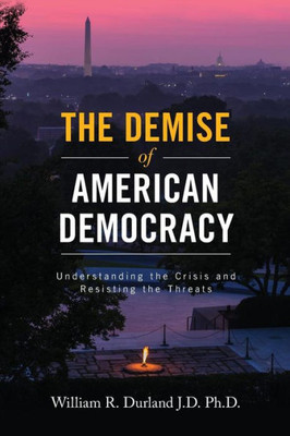 The Demise Of American Democracy: Understanding The Crisis And Resisting The Threats