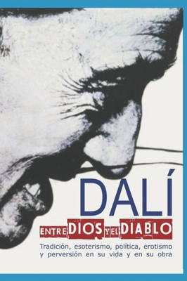Dalí Entre Dios Y El Diablo: Tradición, Esoterismo, Política, Erotismo Y Perversión En Su Vida Y En Su Obra (Spanish Edition)