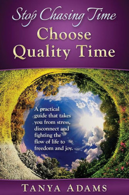 Stop Chasing Time; Choose Quality Time: A Practical Guide That Takes You From Stress, Disconnect And Fighting The Flow Of Life To Freedom And Joy!
