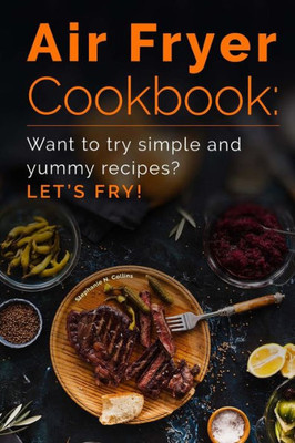 Air Fryer Cookbook: Want To Try Simple And Yummy Recipes? Let'S Fry!