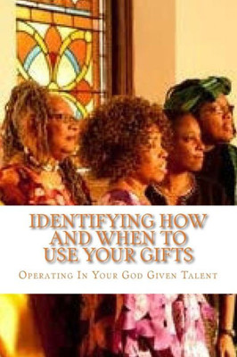 Identifying How And When To Use Your Gifts: Operating Your God Given Talent (Gifts And Calling)