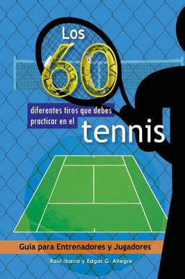 Los 60 Diferentes Tiros Que Debes Practicar En El Tenis: Guía Para Entrenadores Y Jugadores (Spanish Edition)