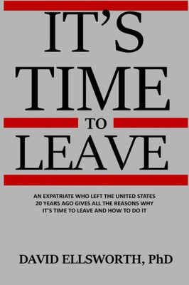 It'S Time To Leave: An Expatriate Who Left The United States 20 Years Ago Gives All The Reasons Why It'S Time To Leave And How To Do It.