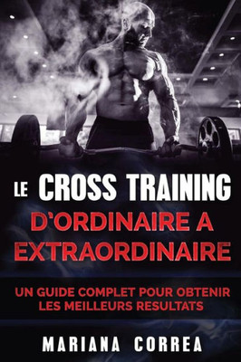 Le Cross Training D Ordinaire A Extraordinaire: Un Guide Complet Pour Obtenir Les Meilleurs Resultats (French Edition)