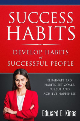Success Habits - Develop Habits Of Successful People: Eliminate Bad Habits, Set Goals, Pursue And Achieve Happiness