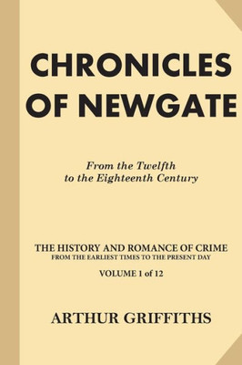 Chronicles Of Newgate: From The Twelfth To The Eighteenth Century (The History And Romance Of Crime From The Earliest Times To The Present Day)