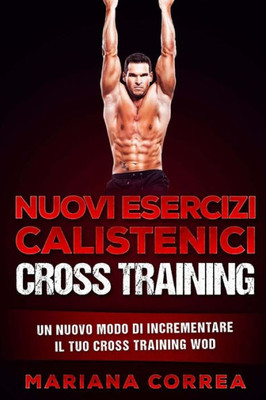 Nuovi Esercizi Calistenici Cross Training: Un Nuovo Modo Di Incrementare Il Tuo Cross Training Wod (Italian Edition)