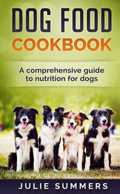 Dog Food Cookbook: Comprehensive Guide To Dog Nutrition With Dog Treat And Dog Food Recipes