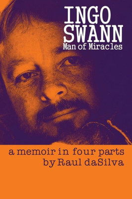 Ingo Swann: Man Of Miracles,: A Memoir In Four Parts