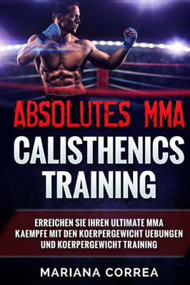 Absolutes Mma Calisthenics Training: Erreichen Sie Ihren Ultimate Mma Kaempfe Mit Den Koerpergewicht Uebungen Und Koerpergewicht Training (German Edition)